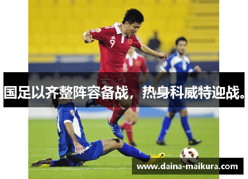 国足以齐整阵容备战，热身科威特迎战。