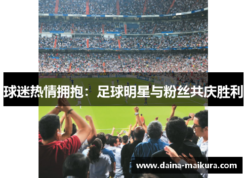 球迷热情拥抱：足球明星与粉丝共庆胜利